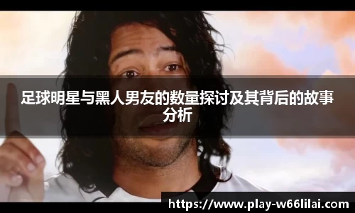 足球明星与黑人男友的数量探讨及其背后的故事分析