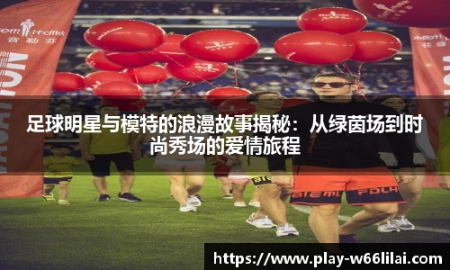 足球明星与模特的浪漫故事揭秘：从绿茵场到时尚秀场的爱情旅程